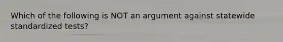 Which of the following is NOT an argument against statewide standardized tests?