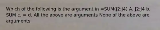 Which of the following is the argument in =SUM(J2:J4) A. J2:J4 b. SUM c. = d. All the above are arguments None of the above are arguments