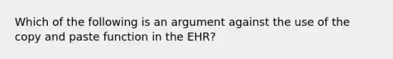 Which of the following is an argument against the use of the copy and paste function in the EHR?