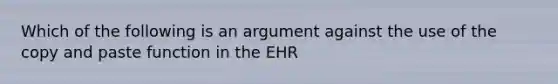 Which of the following is an argument against the use of the copy and paste function in the EHR