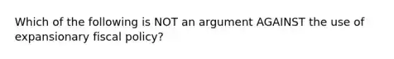 Which of the following is NOT an argument AGAINST the use of expansionary <a href='https://www.questionai.com/knowledge/kPTgdbKdvz-fiscal-policy' class='anchor-knowledge'>fiscal policy</a>?