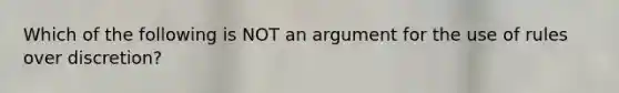 Which of the following is NOT an argument for the use of rules over discretion?