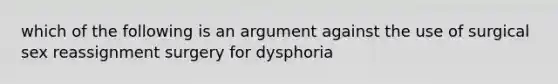 which of the following is an argument against the use of surgical sex reassignment surgery for dysphoria