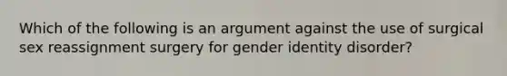 Which of the following is an argument against the use of surgical sex reassignment surgery for gender identity disorder?