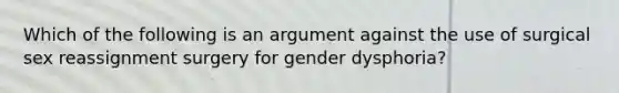 Which of the following is an argument against the use of surgical sex reassignment surgery for gender dysphoria?