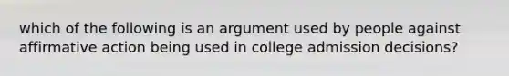 which of the following is an argument used by people against affirmative action being used in college admission decisions?