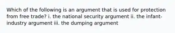 Which of the following is an argument that is used for protection from free trade? i. the national security argument ii. the infant-industry argument iii. the dumping argument