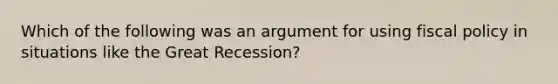 Which of the following was an argument for using fiscal policy in situations like the Great Recession?