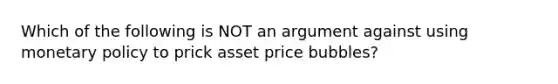 Which of the following is NOT an argument against using <a href='https://www.questionai.com/knowledge/kEE0G7Llsx-monetary-policy' class='anchor-knowledge'>monetary policy</a> to prick asset price bubbles?