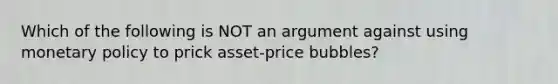 Which of the following is NOT an argument against using monetary policy to prick asset-price bubbles?