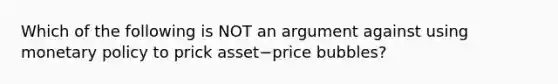 Which of the following is NOT an argument against using monetary policy to prick asset−price ​bubbles?