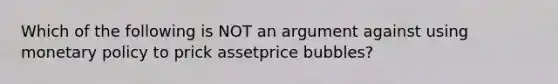 Which of the following is NOT an argument against using monetary policy to prick assetprice bubbles?