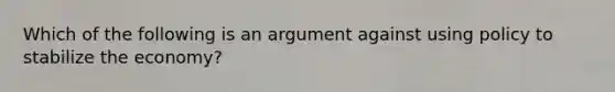 Which of the following is an argument against using policy to stabilize the economy?