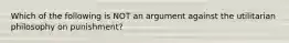 Which of the following is NOT an argument against the utilitarian philosophy on punishment?