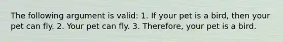 The following argument is valid: 1. If your pet is a bird, then your pet can fly. 2. Your pet can fly. 3. Therefore, your pet is a bird.