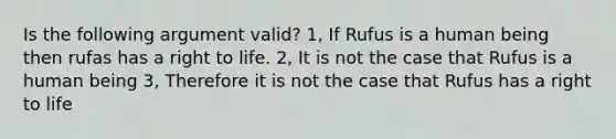 Is the following argument valid? 1, If Rufus is a human being then rufas has a right to life. 2, It is not the case that Rufus is a human being 3, Therefore it is not the case that Rufus has a right to life