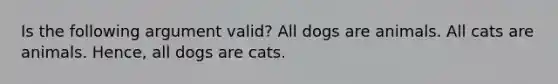 Is the following argument valid? All dogs are animals. All cats are animals. Hence, all dogs are cats.