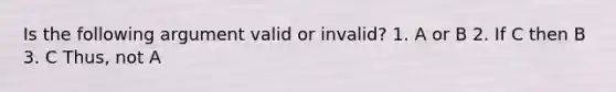 Is the following argument valid or invalid? 1. A or B 2. If C then B 3. C Thus, not A