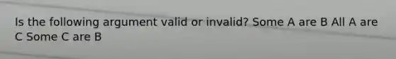 Is the following argument valid or invalid? Some A are B All A are C Some C are B