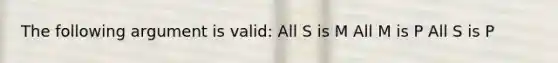 The following argument is valid: All S is M All M is P All S is P