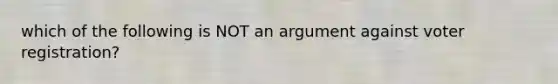 which of the following is NOT an argument against voter registration?