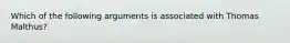 Which of the following arguments is associated with Thomas Malthus?