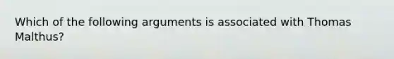 Which of the following arguments is associated with Thomas Malthus?