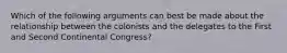 Which of the following arguments can best be made about the relationship between the colonists and the delegates to the First and Second Continental Congress?