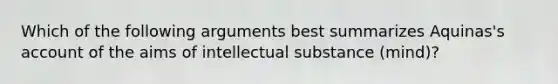 Which of the following arguments best summarizes Aquinas's account of the aims of intellectual substance (mind)?