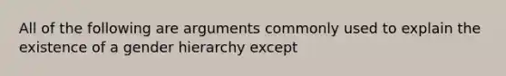 All of the following are arguments commonly used to explain the existence of a gender hierarchy except