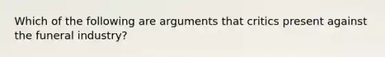 Which of the following are arguments that critics present against the funeral industry?