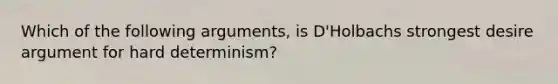 Which of the following arguments, is D'Holbachs strongest desire argument for hard determinism?