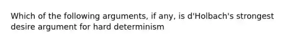 Which of the following arguments, if any, is d'Holbach's strongest desire argument for hard determinism