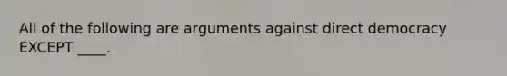 All of the following are arguments against direct democracy EXCEPT ____.