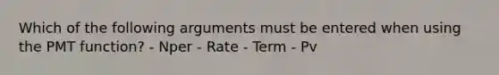 Which of the following arguments must be entered when using the PMT function? - Nper - Rate - Term - Pv