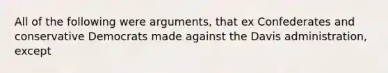 All of the following were arguments, that ex Confederates and conservative Democrats made against the Davis administration, except