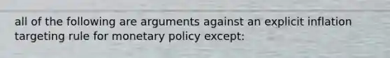 all of the following are arguments against an explicit inflation targeting rule for monetary policy except: