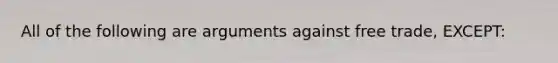 All of the following are arguments against free trade, EXCEPT: