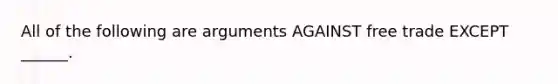 All of the following are arguments AGAINST free trade EXCEPT ______.