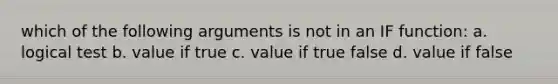 which of the following arguments is not in an IF function: a. logical test b. value if true c. value if true false d. value if false