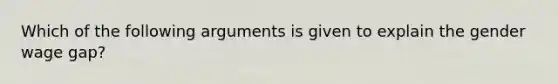 Which of the following arguments is given to explain the gender wage gap?