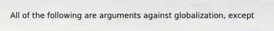 All of the following are arguments against globalization, except