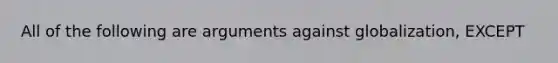 All of the following are arguments against globalization, EXCEPT