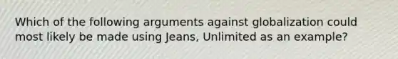 Which of the following arguments against globalization could most likely be made using Jeans, Unlimited as an example?