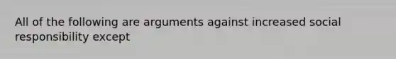 All of the following are arguments against increased social responsibility except