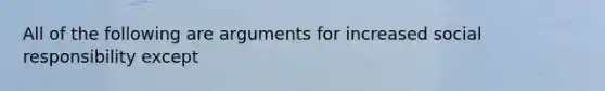 All of the following are arguments for increased social responsibility except