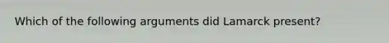 Which of the following arguments did Lamarck present?