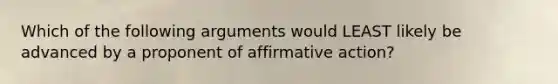 Which of the following arguments would LEAST likely be advanced by a proponent of affirmative action?