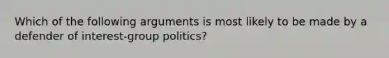 Which of the following arguments is most likely to be made by a defender of interest-group politics?