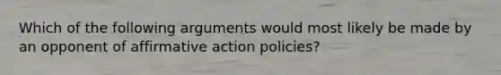 Which of the following arguments would most likely be made by an opponent of affirmative action policies?